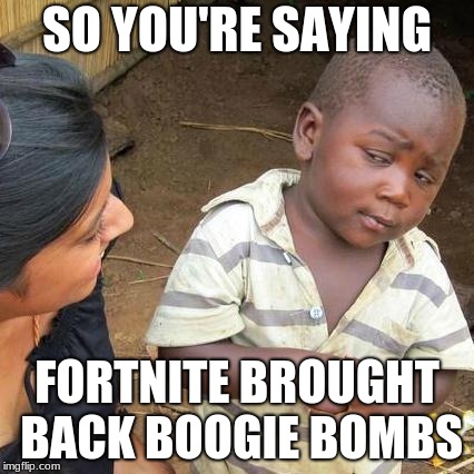 Third World Skeptical Kid | SO YOU'RE SAYING; FORTNITE BROUGHT BACK BOOGIE BOMBS | image tagged in memes,third world skeptical kid | made w/ Imgflip meme maker