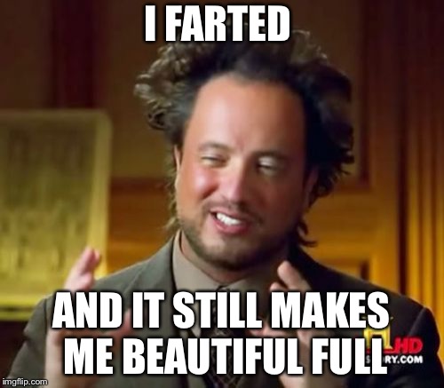 Ancient Aliens Meme | I FARTED; AND IT STILL MAKES ME BEAUTIFUL FULL | image tagged in memes,ancient aliens | made w/ Imgflip meme maker