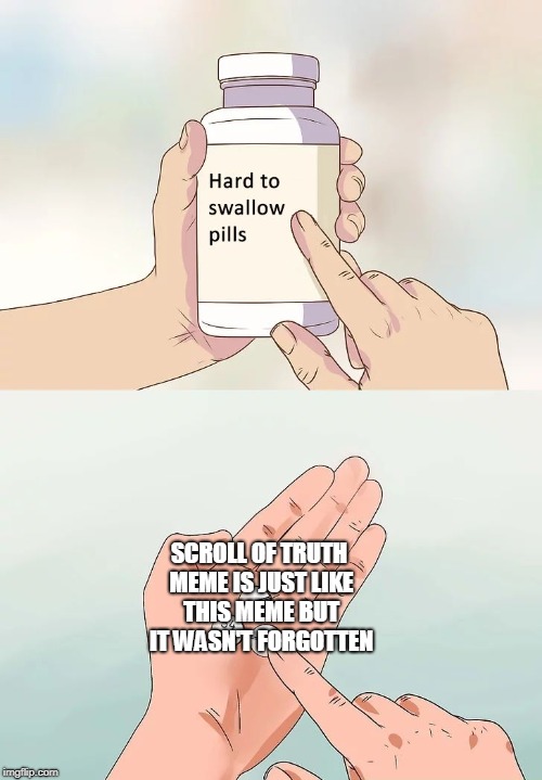 hard to swallow pills | SCROLL OF TRUTH MEME IS JUST LIKE THIS MEME BUT IT WASN'T FORGOTTEN | image tagged in hard to swallow pills | made w/ Imgflip meme maker
