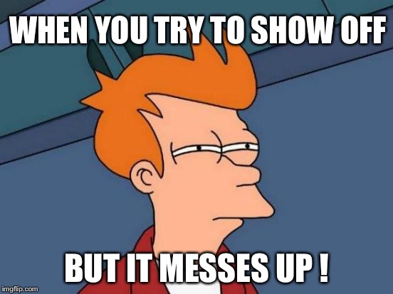 Futurama Fry Meme | WHEN YOU TRY TO SHOW OFF; BUT IT MESSES UP ! | image tagged in memes,futurama fry | made w/ Imgflip meme maker