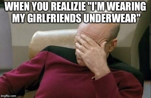 Captain Picard Facepalm Meme | WHEN YOU REALIZIE "I'M WEARING MY GIRLFRIENDS UNDERWEAR" | image tagged in memes,captain picard facepalm | made w/ Imgflip meme maker