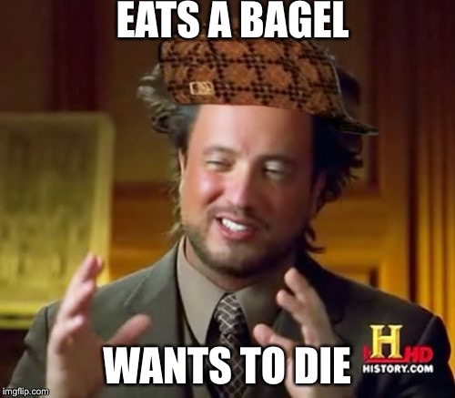 Ancient Aliens Meme | EATS A BAGEL; WANTS TO DIE | image tagged in memes,ancient aliens,scumbag | made w/ Imgflip meme maker