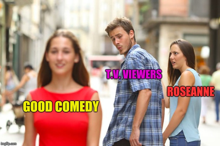 Distracted Boyfriend Meme | GOOD COMEDY T.V. VIEWERS ROSEANNE | image tagged in memes,distracted boyfriend | made w/ Imgflip meme maker