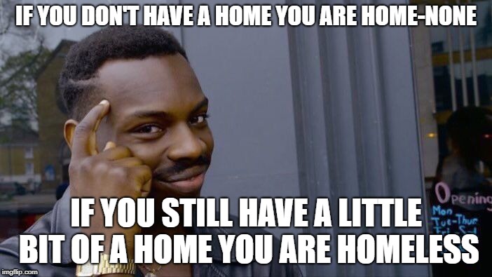 Roll Safe Think About It Meme | IF YOU DON'T HAVE A HOME YOU ARE HOME-NONE; IF YOU STILL HAVE A LITTLE BIT OF A HOME YOU ARE HOMELESS | image tagged in memes,roll safe think about it | made w/ Imgflip meme maker