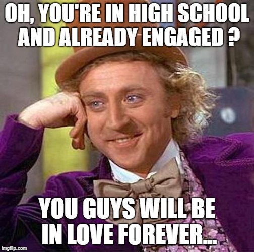 Creepy Condescending Wonka | OH, YOU'RE IN HIGH SCHOOL AND ALREADY ENGAGED ? YOU GUYS WILL BE IN LOVE FOREVER... | image tagged in memes,creepy condescending wonka | made w/ Imgflip meme maker