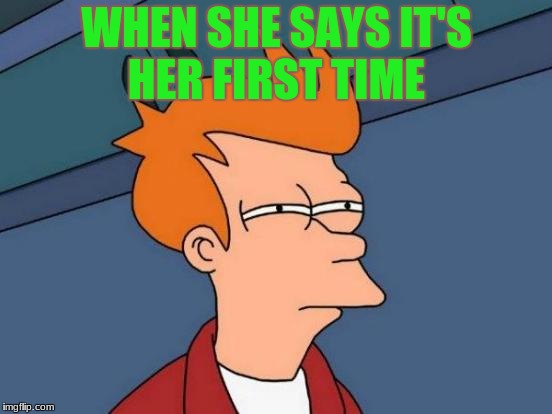 Futurama Fry | WHEN SHE SAYS IT'S HER FIRST TIME | image tagged in memes,futurama fry | made w/ Imgflip meme maker