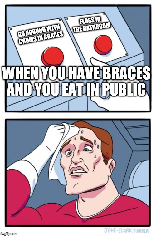 Braces | FLOSS IN THE BATHROOM; GO AROUND WITH CRUMS IN BRACES; WHEN YOU HAVE BRACES AND YOU EAT IN PUBLIC | image tagged in memes,two buttons,braces,funny,teeth | made w/ Imgflip meme maker