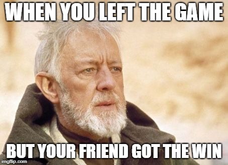 Obi Wan Kenobi Meme | WHEN YOU LEFT THE GAME; BUT YOUR FRIEND GOT THE WIN | image tagged in memes,obi wan kenobi | made w/ Imgflip meme maker
