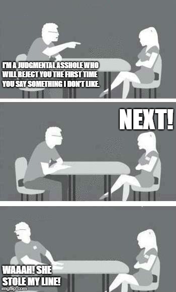 Speed Dating | I'M A JUDGMENTAL ASSHOLE WHO WILL REJECT YOU THE FIRST TIME YOU SAY SOMETHING I DON'T LIKE. NEXT! WAAAH! SHE STOLE MY LINE! | image tagged in speed dating | made w/ Imgflip meme maker