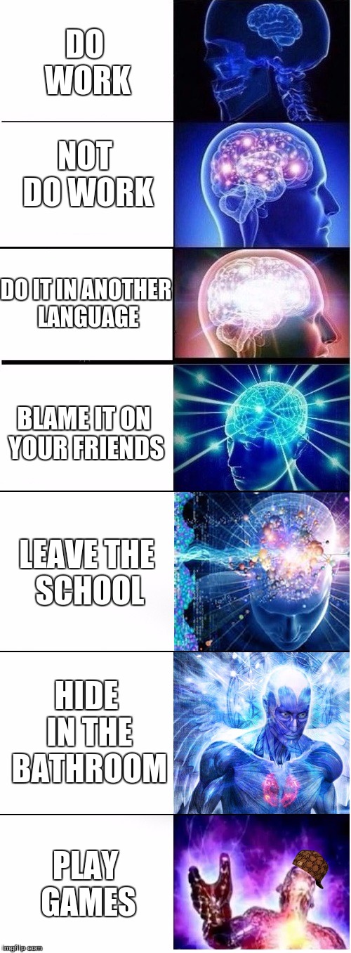 Expanding brain extended 2 | NOT DO WORK; DO WORK; DO IT IN ANOTHER LANGUAGE; BLAME IT ON YOUR FRIENDS; LEAVE THE SCHOOL; HIDE IN THE BATHROOM; PLAY GAMES | image tagged in expanding brain extended 2,scumbag | made w/ Imgflip meme maker