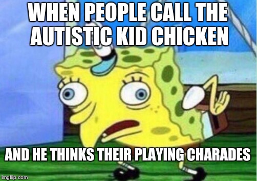 Mocking Spongebob Meme | WHEN PEOPLE CALL THE AUTISTIC KID CHICKEN; AND HE THINKS THEIR PLAYING CHARADES | image tagged in memes,mocking spongebob | made w/ Imgflip meme maker