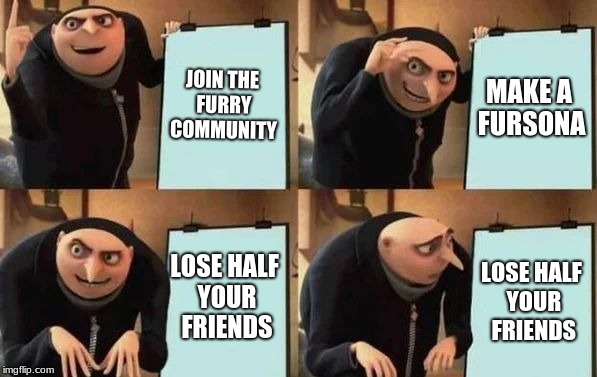 Becoming a furry | JOIN THE FURRY COMMUNITY; MAKE A FURSONA; LOSE HALF YOUR FRIENDS; LOSE HALF YOUR FRIENDS | image tagged in gru's plan,memes,furry,furries | made w/ Imgflip meme maker