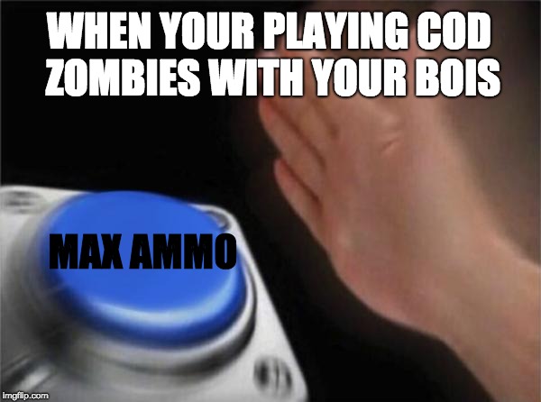 Blank Nut Button | WHEN YOUR PLAYING COD ZOMBIES WITH YOUR BOIS; MAX AMMO | image tagged in memes,blank nut button | made w/ Imgflip meme maker