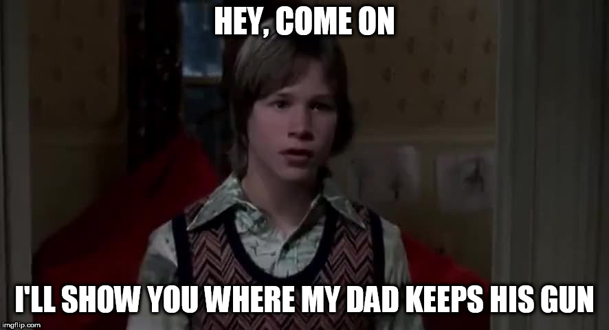 HEY, COME ON; I'LL SHOW YOU WHERE MY DAD KEEPS HIS GUN | made w/ Imgflip meme maker