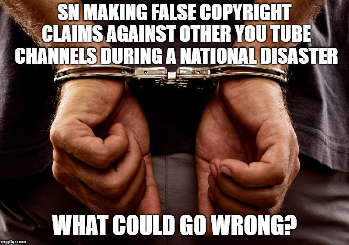 Handcuffs | SN MAKING FALSE COPYRIGHT CLAIMS AGAINST OTHER YOU TUBE CHANNELS DURING A NATIONAL DISASTER; WHAT COULD GO WRONG? | image tagged in handcuffs | made w/ Imgflip meme maker