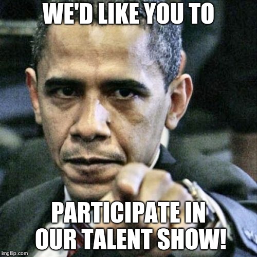 Pissed Off Obama Meme | WE'D LIKE YOU TO; PARTICIPATE IN OUR TALENT SHOW! | image tagged in memes,pissed off obama | made w/ Imgflip meme maker