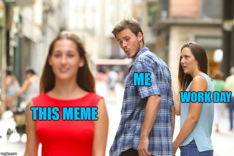 Distracted Boyfriend Meme | THIS MEME ME WORK DAY | image tagged in memes,distracted boyfriend | made w/ Imgflip meme maker