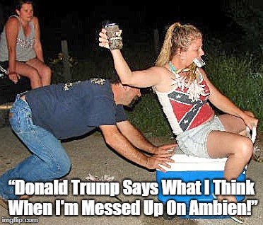 â€œDonald Trump Says What I Think When I'm Messed Up On Ambien!â€ | made w/ Imgflip meme maker