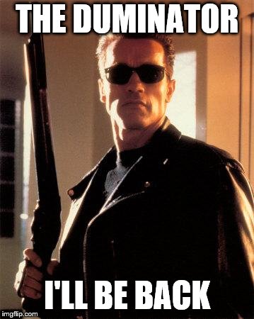 Terminator 2 | THE DUMINATOR; I'LL BE BACK | image tagged in terminator 2 | made w/ Imgflip meme maker