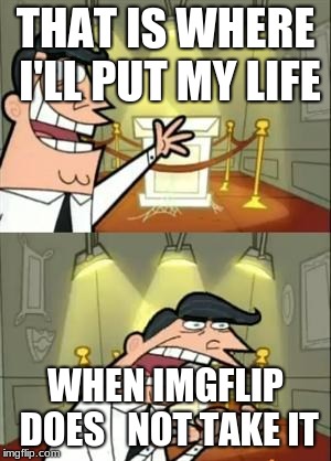 This Is Where I'd Put My Trophy If I Had One Meme | THAT IS WHERE I'LL PUT MY LIFE; WHEN IMGFLIP DOES   NOT TAKE IT | image tagged in memes,this is where i'd put my trophy if i had one | made w/ Imgflip meme maker