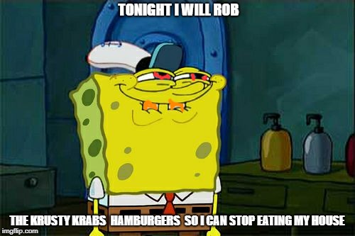 Don't You Squidward Meme | TONIGHT I WILL ROB; THE KRUSTY KRABS  HAMBURGERS  SO I CAN STOP EATING MY HOUSE | image tagged in memes,dont you squidward | made w/ Imgflip meme maker