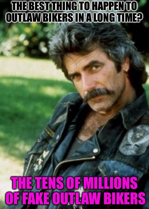 Outlaw Biker | THE BEST THING TO HAPPEN TO OUTLAW BIKERS IN A LONG TIME? THE TENS OF MILLIONS OF FAKE OUTLAW BIKERS | image tagged in sam elliot biker,outlaws,bikers,biker,punk,california | made w/ Imgflip meme maker