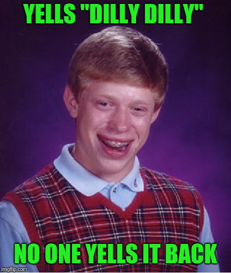 I suck |  YELLS "DILLY DILLY"; NO ONE YELLS IT BACK | image tagged in memes,bad luck brian,dilly dilly | made w/ Imgflip meme maker