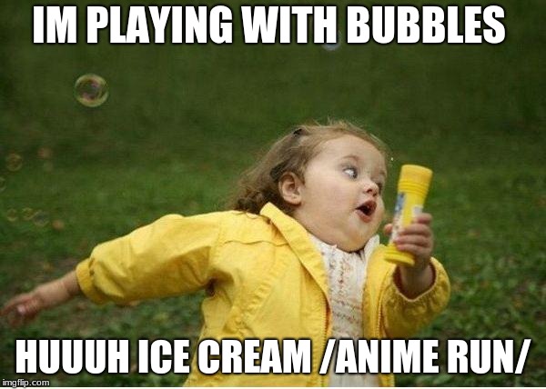 Chubby Bubbles Girl Meme | IM PLAYING WITH BUBBLES; HUUUH ICE CREAM /ANIME RUN/ | image tagged in memes,chubby bubbles girl | made w/ Imgflip meme maker