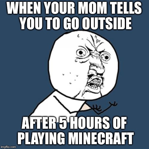 Y U No Meme | WHEN YOUR MOM TELLS YOU TO GO OUTSIDE; AFTER 5 HOURS OF PLAYING MINECRAFT | image tagged in memes,y u no | made w/ Imgflip meme maker