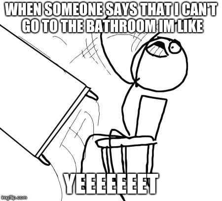 Table Flip Guy Meme | WHEN SOMEONE SAYS THAT I CAN'T GO TO THE BATHROOM IM LIKE; YEEEEEEET | image tagged in memes,table flip guy | made w/ Imgflip meme maker
