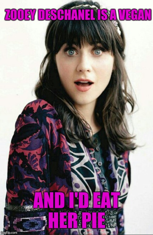 Zooey Deschanel shocked face | ZOOEY DESCHANEL IS A VEGAN AND I'D EAT HER PIE | image tagged in zooey deschanel shocked face | made w/ Imgflip meme maker