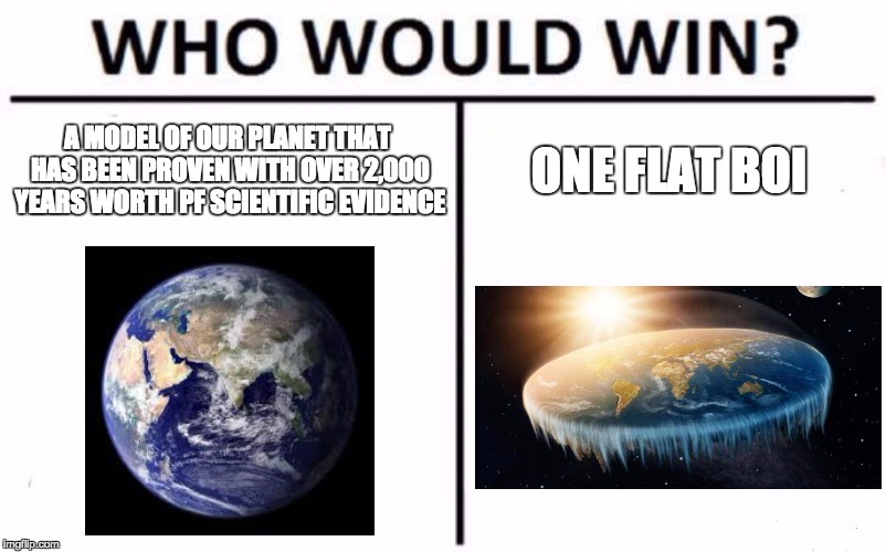 Who Would Win? | A MODEL OF OUR PLANET THAT HAS BEEN PROVEN WITH OVER 2,000 YEARS WORTH PF SCIENTIFIC EVIDENCE; ONE FLAT BOI | image tagged in memes,who would win | made w/ Imgflip meme maker