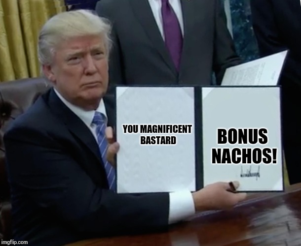 Trump Bill Signing Meme | BONUS NACHOS! YOU MAGNIFICENT BASTARD | image tagged in memes,trump bill signing | made w/ Imgflip meme maker