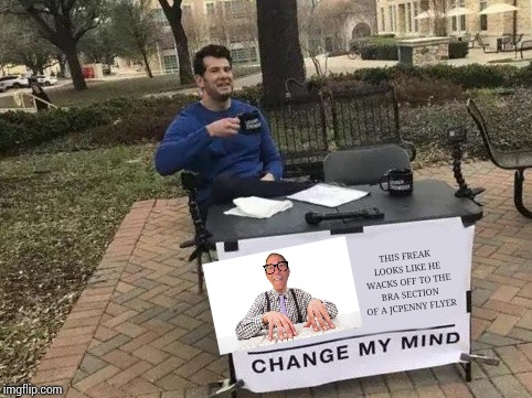 Change My Mind | THIS FREAK LOOKS LIKE HE WACKS OFF TO THE BRA SECTION OF A JCPENNY FLYER | image tagged in change my mind | made w/ Imgflip meme maker