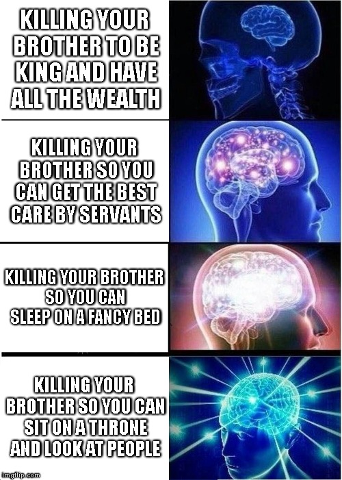 Expanding Brain | KILLING YOUR BROTHER TO BE KING AND HAVE ALL THE WEALTH; KILLING YOUR BROTHER SO YOU CAN GET THE BEST CARE BY SERVANTS; KILLING YOUR BROTHER SO YOU CAN SLEEP ON A FANCY BED; KILLING YOUR BROTHER SO YOU CAN SIT ON A THRONE AND LOOK AT PEOPLE | image tagged in memes,expanding brain | made w/ Imgflip meme maker