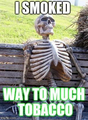 Waiting Skeleton Meme | I SMOKED; WAY TO MUCH TOBACCO | image tagged in memes,waiting skeleton | made w/ Imgflip meme maker