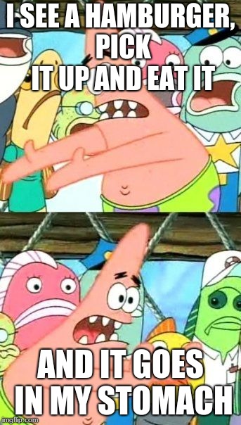 Put It Somewhere Else Patrick Meme | I SEE A HAMBURGER, PICK IT UP AND EAT IT; AND IT GOES IN MY STOMACH | image tagged in memes,put it somewhere else patrick | made w/ Imgflip meme maker