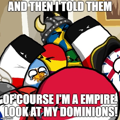 Laughing Countryballs | AND THEN I TOLD THEM; OF COURSE I'M A EMPIRE. LOOK AT MY DOMINIONS! | image tagged in laughing countryballs | made w/ Imgflip meme maker