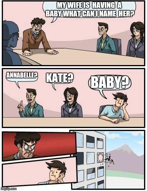 Boardroom Meeting Suggestion | MY WIFE IS  HAVING  A BABY WHAT CAN I NAME  HER? ANNABELLE? KATE? BABY? | image tagged in memes,boardroom meeting suggestion | made w/ Imgflip meme maker