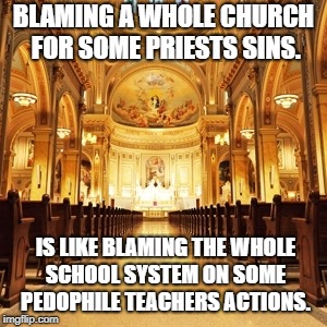 Catholic Church | BLAMING A WHOLE CHURCH FOR SOME PRIESTS SINS. IS LIKE BLAMING THE WHOLE SCHOOL SYSTEM ON SOME PEDOPHILE TEACHERS ACTIONS. | image tagged in catholic church | made w/ Imgflip meme maker