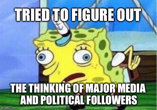 Is imgflip mostly left, right, or “anarchist”, or does anyone know what any of those are anymore?  | TRIED TO FIGURE OUT; THE THINKING OF MAJOR MEDIA AND POLITICAL FOLLOWERS | image tagged in memes,mocking spongebob | made w/ Imgflip meme maker