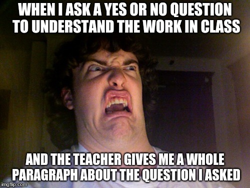 Oh No Meme | WHEN I ASK A YES OR NO QUESTION TO UNDERSTAND THE WORK IN CLASS; AND THE TEACHER GIVES ME A WHOLE PARAGRAPH ABOUT THE QUESTION I ASKED | image tagged in memes,oh no | made w/ Imgflip meme maker
