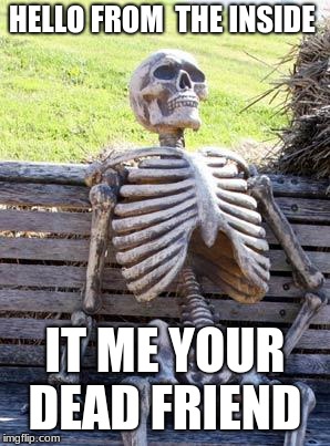 Waiting Skeleton Meme | HELLO FROM  THE INSIDE; IT ME YOUR DEAD FRIEND | image tagged in memes,waiting skeleton | made w/ Imgflip meme maker
