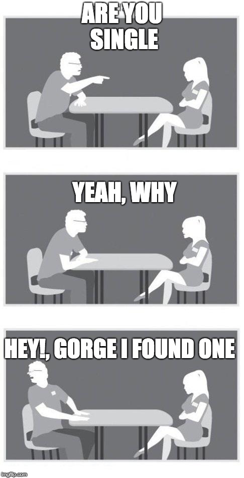 Speed dating | ARE YOU SINGLE; YEAH, WHY; HEY!, GORGE I FOUND ONE | image tagged in speed dating | made w/ Imgflip meme maker