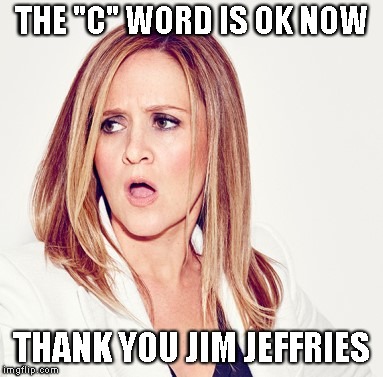 Samantha Bee triggered | THE "C" WORD IS OK NOW; THANK YOU JIM JEFFRIES | image tagged in samantha bee triggered | made w/ Imgflip meme maker
