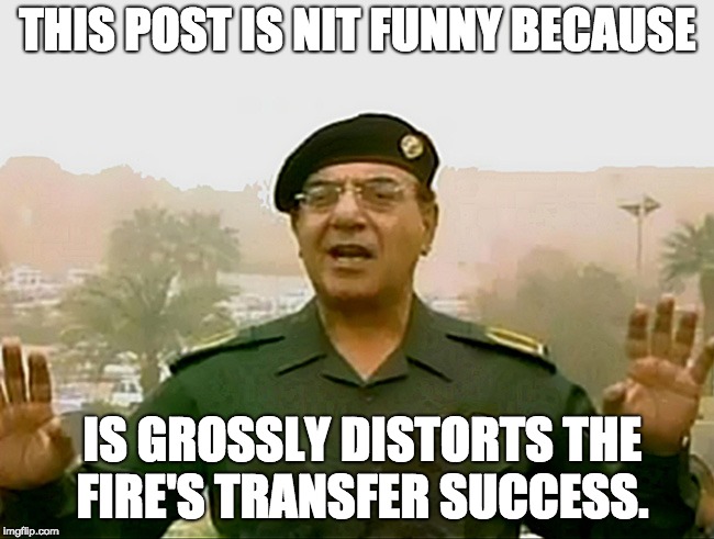 TRUST BAGHDAD BOB | THIS POST IS NIT FUNNY BECAUSE; IS GROSSLY DISTORTS THE FIRE'S TRANSFER SUCCESS. | image tagged in trust baghdad bob | made w/ Imgflip meme maker