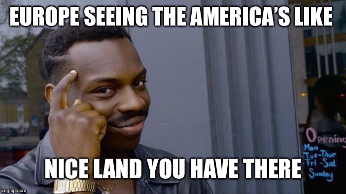 Roll Safe Think About It Meme | EUROPE SEEING THE AMERICA’S LIKE; NICE LAND YOU HAVE THERE | image tagged in memes,roll safe think about it | made w/ Imgflip meme maker