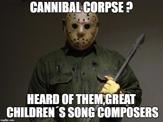 Jason Voorhees | CANNIBAL CORPSE ? HEARD OF THEM,GREAT CHILDREN´S SONG COMPOSERS | image tagged in jason voorhees | made w/ Imgflip meme maker