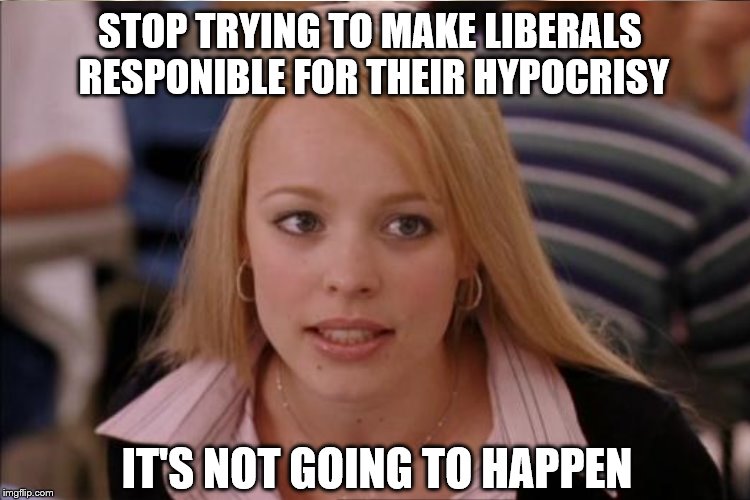 STOP TRYING TO MAKE LIBERALS RESPONIBLE FOR THEIR HYPOCRISY IT'S NOT GOING TO HAPPEN | made w/ Imgflip meme maker