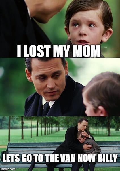 Finding Neverland Meme | I LOST MY MOM; LETS GO TO THE VAN NOW BILLY | image tagged in memes,finding neverland | made w/ Imgflip meme maker